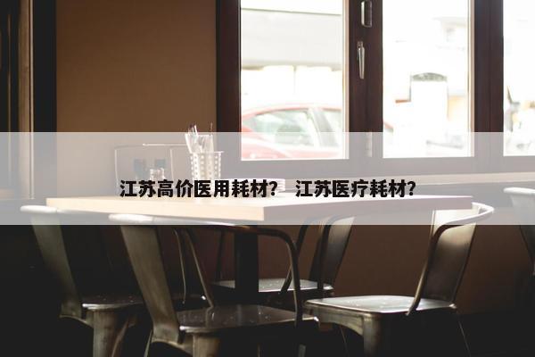 江苏高价医用耗材？ 江苏医疗耗材？