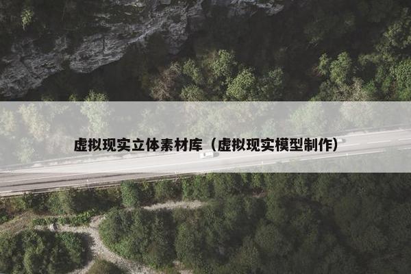 虚拟现实立体素材库（虚拟现实模型制作）