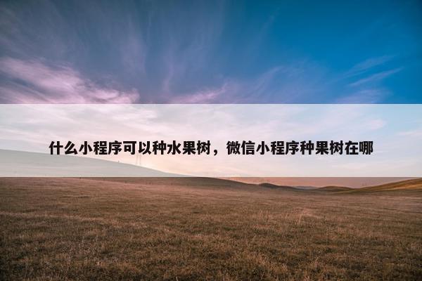 什么小程序可以种水果树，微信小程序种果树在哪