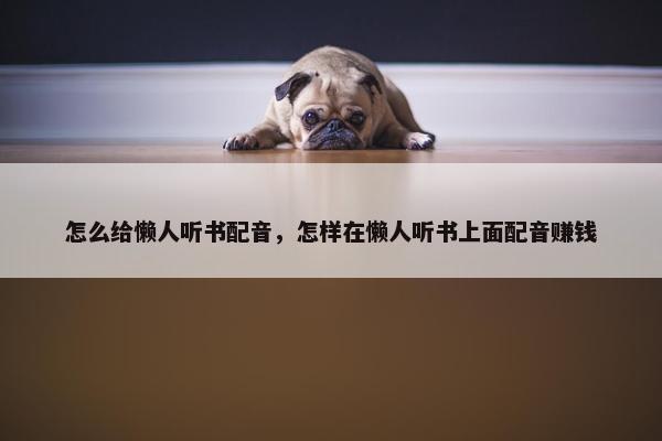怎么给懒人听书配音，怎样在懒人听书上面配音赚钱