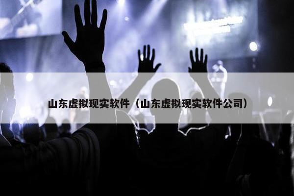 山东虚拟现实软件（山东虚拟现实软件公司）