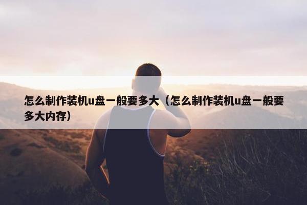 怎么制作装机u盘一般要多大（怎么制作装机u盘一般要多大内存）