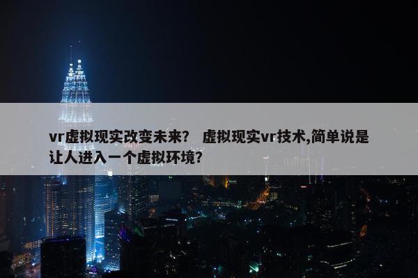 vr虚拟现实改变未来？ 虚拟现实vr技术,简单说是让人进入一个虚拟环境？
