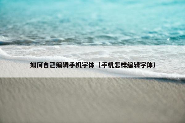 如何自己编辑手机字体（手机怎样编辑字体）