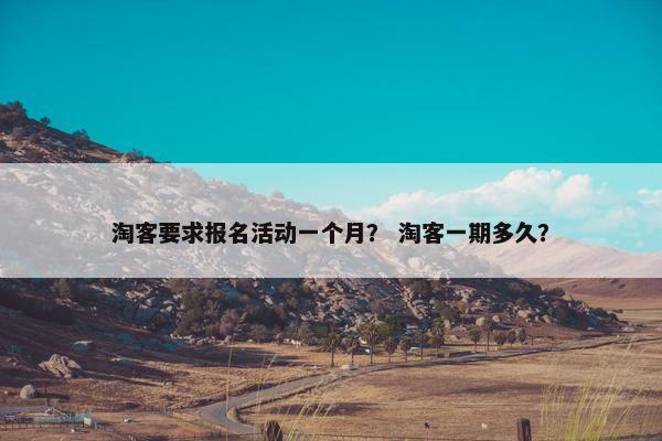 淘客要求报名活动一个月？ 淘客一期多久？