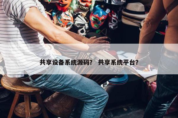 共享设备系统源码？ 共享系统平台？