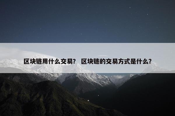 区块链用什么交易？ 区块链的交易方式是什么？