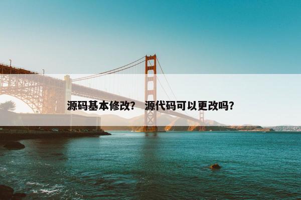源码基本修改？ 源代码可以更改吗？