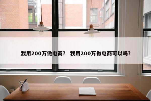 我用200万做电商？ 我用200万做电商可以吗？