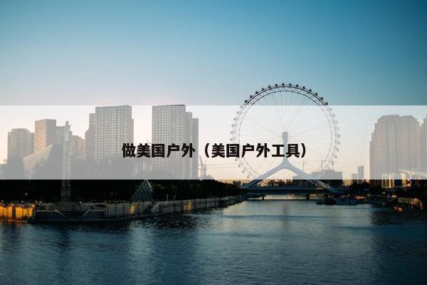 做美国户外（美国户外工具）