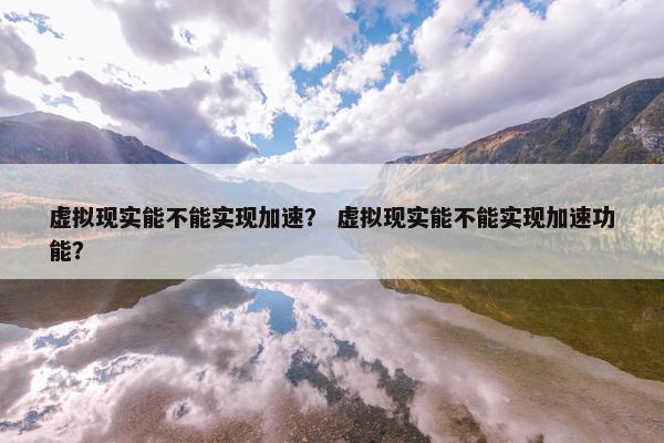 虚拟现实能不能实现加速？ 虚拟现实能不能实现加速功能？