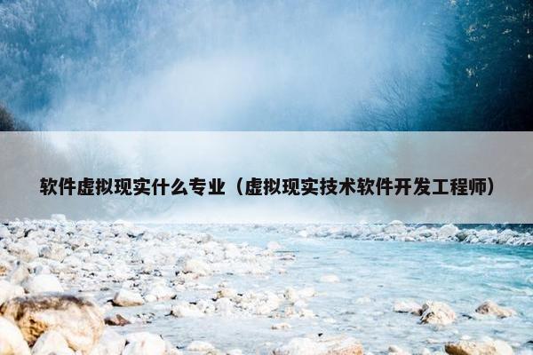 软件虚拟现实什么专业（虚拟现实技术软件开发工程师）