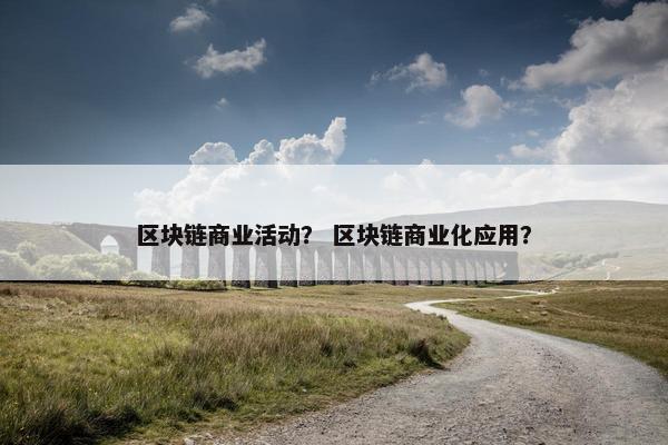 区块链商业活动？ 区块链商业化应用？