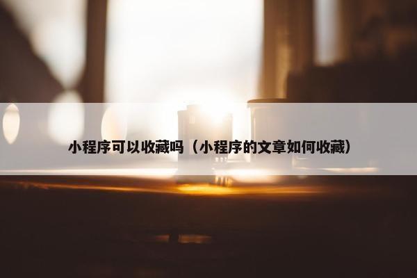 小程序可以收藏吗（小程序的文章如何收藏）