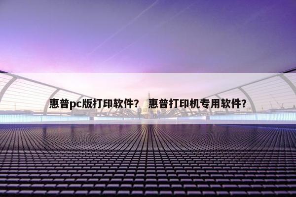惠普pc版打印软件？ 惠普打印机专用软件？