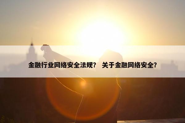 金融行业网络安全法规？ 关于金融网络安全？