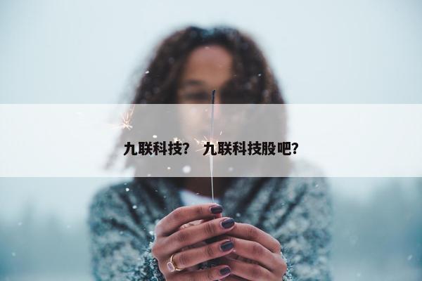 九联科技？ 九联科技股吧？