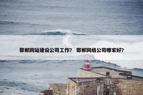 邯郸网站建设公司工作？ 邯郸网络公司哪家好？