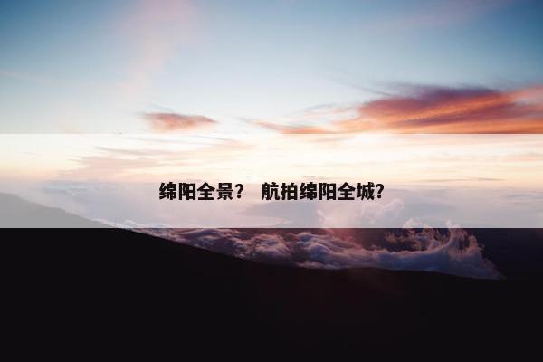 绵阳全景? 航拍绵阳全城?