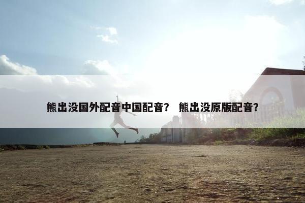 熊出没国外配音中国配音？ 熊出没原版配音？