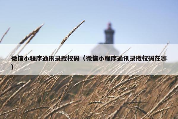 微信小程序通讯录授权码（微信小程序通讯录授权码在哪）