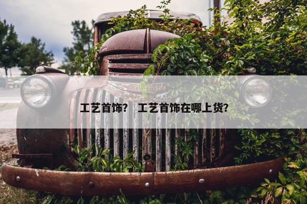 工艺首饰？ 工艺首饰在哪上货？