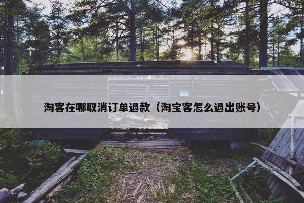 淘客在哪取消订单退款（淘宝客怎么退出账号）