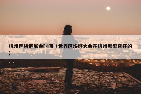 杭州区块链展会时间（世界区块链大会在杭州哪里召开的）