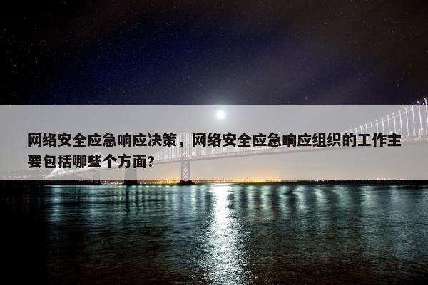 网络安全应急响应决策，网络安全应急响应组织的工作主要包括哪些个方面?