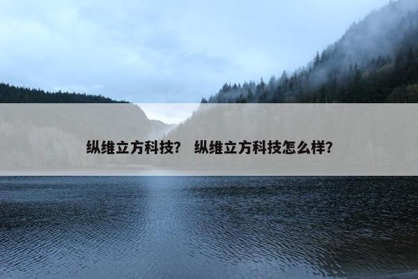 纵维立方科技？ 纵维立方科技怎么样？