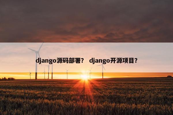 django源码部署？ django开源项目？