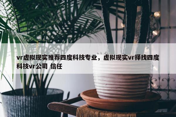 vr虚拟现实推荐四度科技专业，虚拟现实vr择找四度科技vr公司 信任