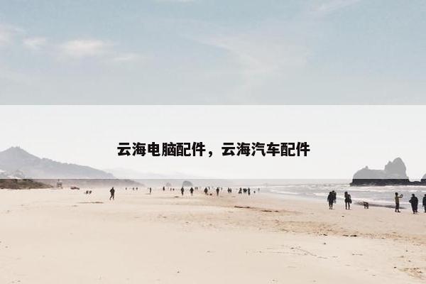 云海电脑配件，云海汽车配件