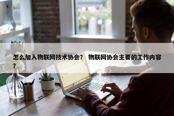 怎么加入物联网技术协会？ 物联网协会主要的工作内容？
