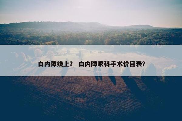 白内障线上？ 白内障眼科手术价目表？