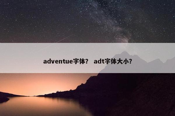 adventue字体？ adt字体大小？