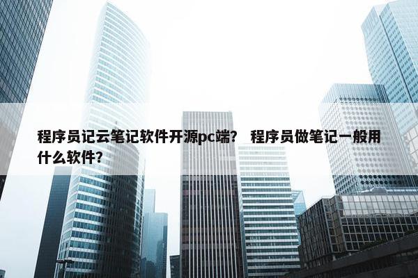 程序员记云笔记软件开源pc端？ 程序员做笔记一般用什么软件？
