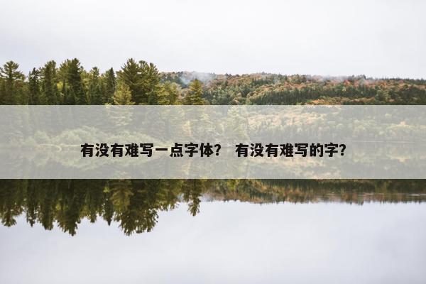 有没有难写一点字体？ 有没有难写的字？