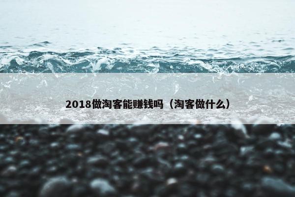 2018做淘客能赚钱吗（淘客做什么）