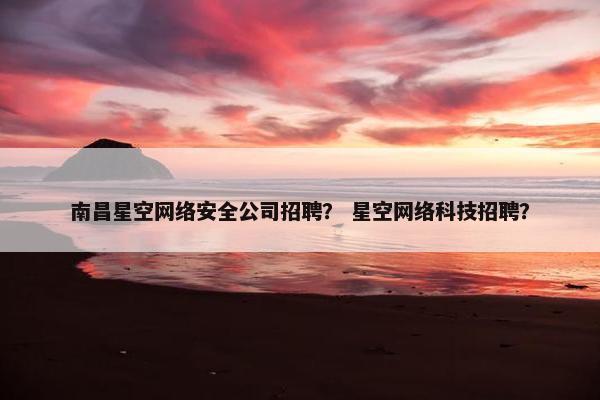 南昌星空网络安全公司招聘？ 星空网络科技招聘？