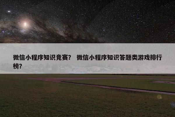 微信小程序知识竞赛？ 微信小程序知识答题类游戏排行榜？