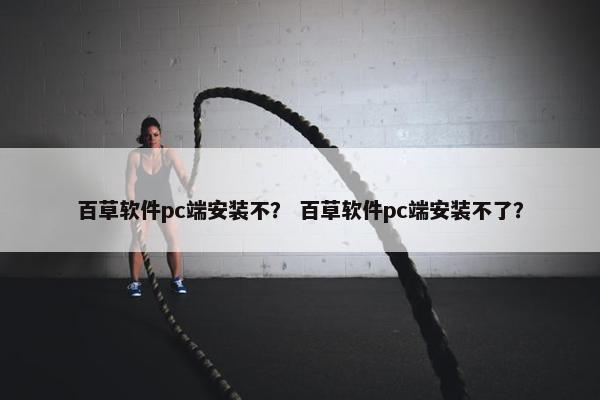 百草软件pc端安装不？ 百草软件pc端安装不了？