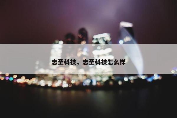 志圣科技，志圣科技怎么样