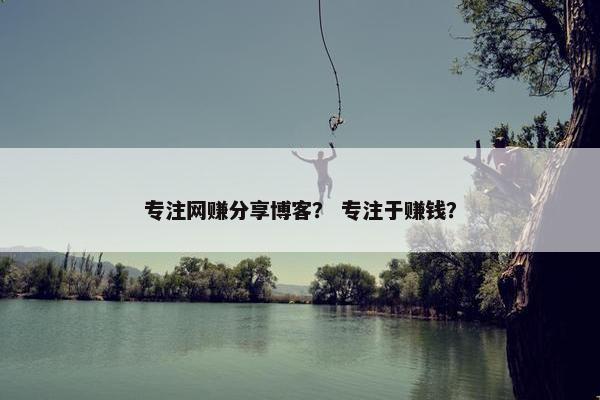 专注网赚分享博客？ 专注于赚钱？