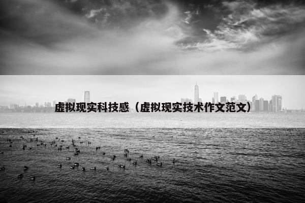 虚拟现实科技感（虚拟现实技术作文范文）