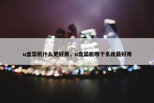 u盘装机什么更好用，u盘装机哪个系统最好用