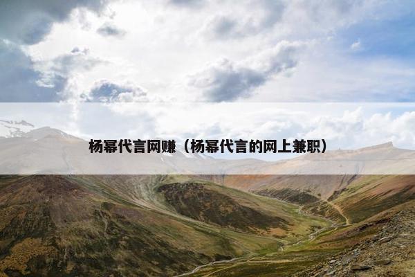 杨幂代言网赚（杨幂代言的网上兼职）