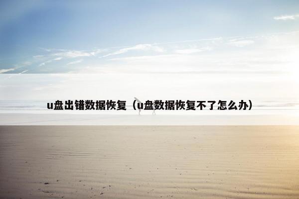 u盘出错数据恢复（u盘数据恢复不了怎么办）