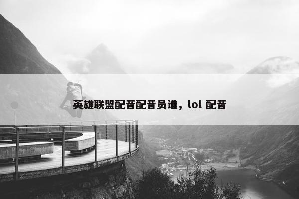英雄联盟配音配音员谁，lol 配音