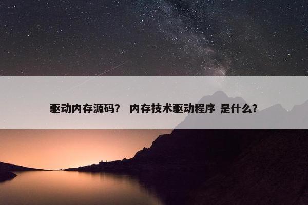 驱动内存源码？ 内存技术驱动程序 是什么？